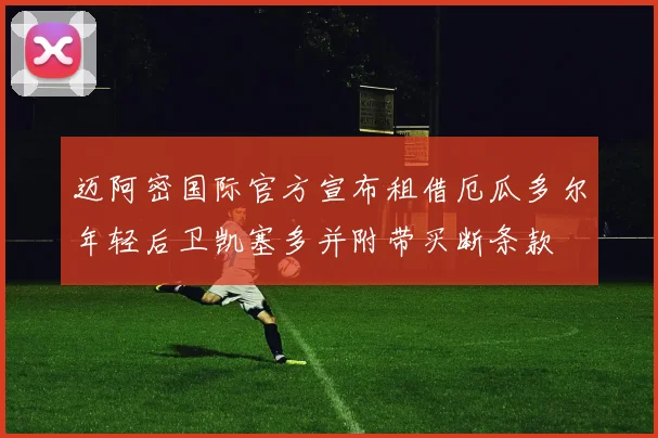 迈阿密国际官方宣布租借厄瓜多尔年轻后卫凯塞多并附带买断条款
