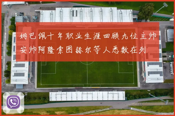 姆巴佩十年职业生涯回顾九位主帅安帅阿隆索图赫尔等人悉数在列