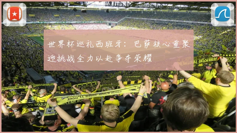 世界杯巡礼西班牙：巴萨核心重聚迎挑战全力以赴争夺荣耀