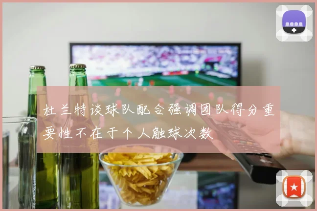杜兰特谈球队配合强调团队得分重要性不在于个人触球次数