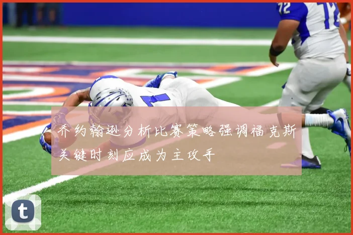 乔约翰逊分析比赛策略强调福克斯关键时刻应成为主攻手