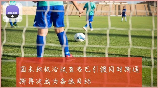 国米积极洽谈查洛巴引援同时斯通斯再次成为备选目标