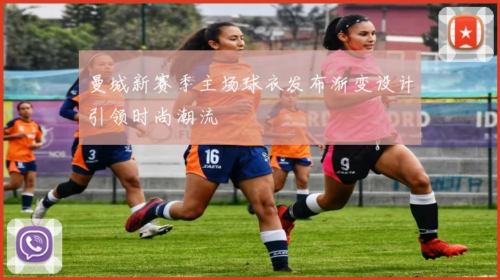 曼城新赛季主场球衣发布渐变设计引领时尚潮流