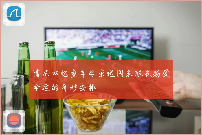 博尼回忆童年母亲送国米球衣感受命运的奇妙安排
