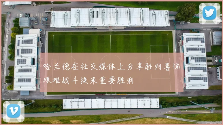 哈兰德在社交媒体上分享胜利喜悦艰难战斗换来重要胜利