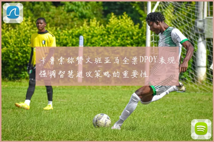 卡鲁索称赞文班亚马全票DPOY表现强调智慧进攻策略的重要性