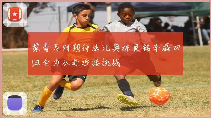 蒙哥马利期待法比奥林良铭李磊回归全力以赴迎接挑战