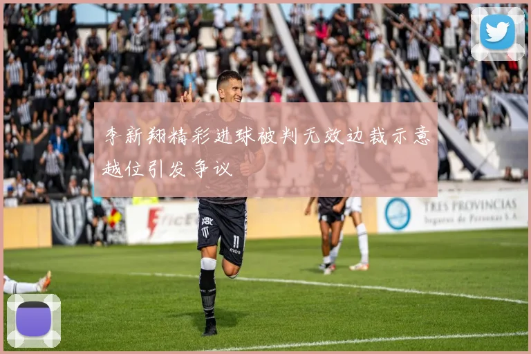 李新翔精彩进球被判无效边裁示意越位引发争议