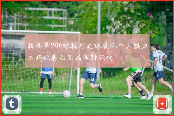 梅西第906球精彩进球展现个人魅力本场比赛已完成传射双响