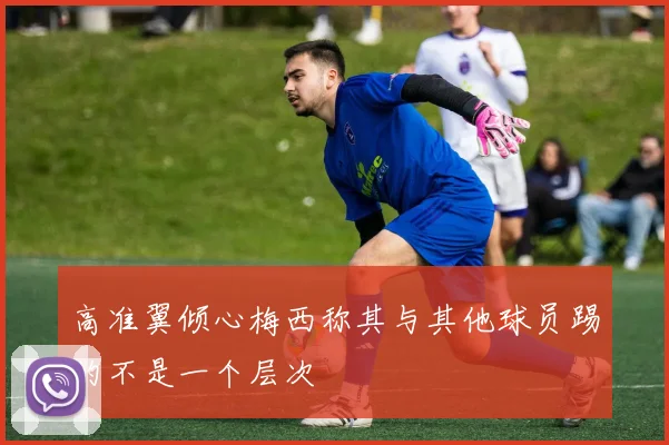 高准翼倾心梅西称其与其他球员踢的不是一个层次