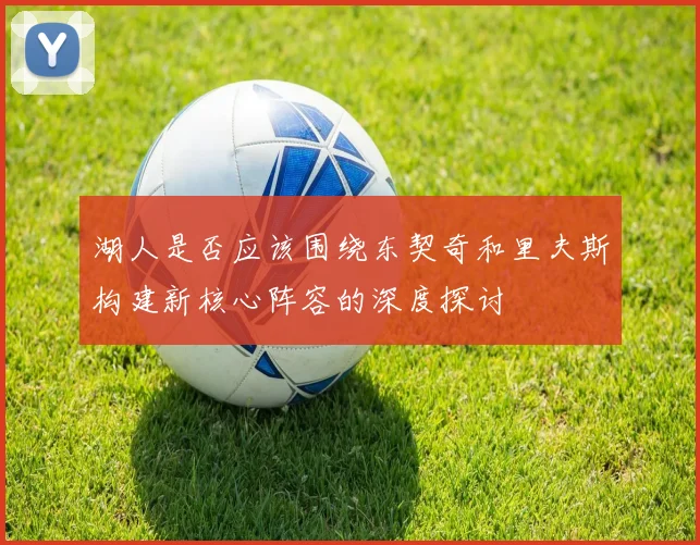 湖人是否应该围绕东契奇和里夫斯构建新核心阵容的深度探讨