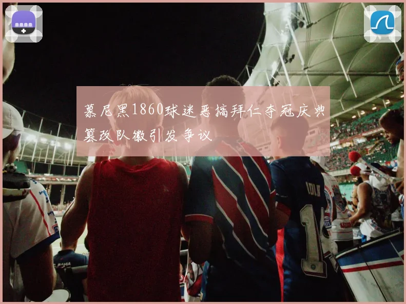 慕尼黑1860球迷恶搞拜仁夺冠庆典篡改队徽引发争议