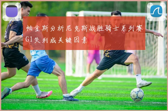帕金斯分析尼克斯战胜骑士系列赛G1失利成关键因素