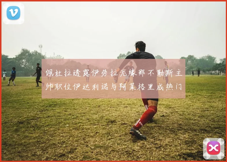 佩杜拉透露伊劳拉无缘那不勒斯主帅职位伊达利诺与阿莱格里成热门候选人