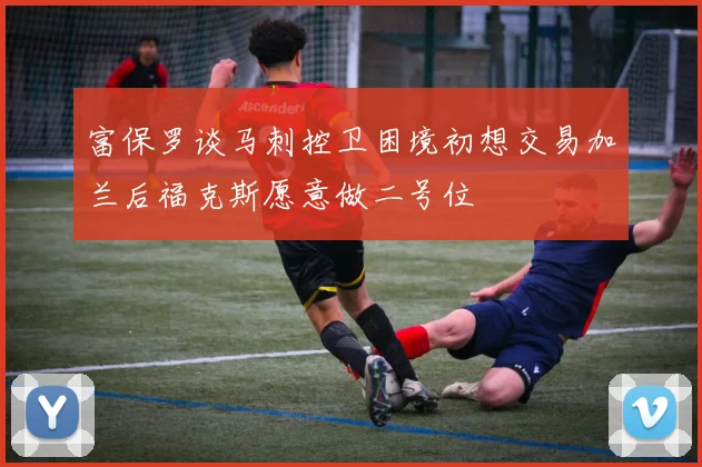 富保罗谈马刺控卫困境初想交易加兰后福克斯愿意做二号位