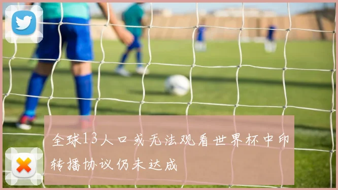 全球13人口或无法观看世界杯中印转播协议仍未达成
