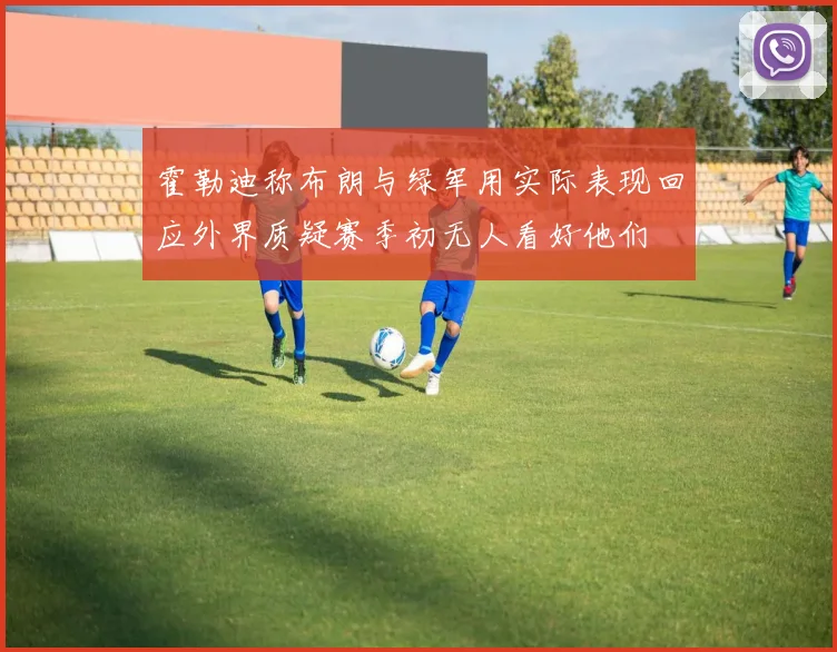 霍勒迪称布朗与绿军用实际表现回应外界质疑赛季初无人看好他们