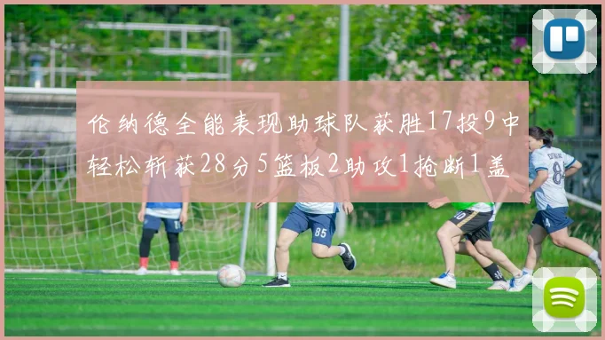 伦纳德全能表现助球队获胜17投9中轻松斩获28分5篮板2助攻1抢断1盖帽