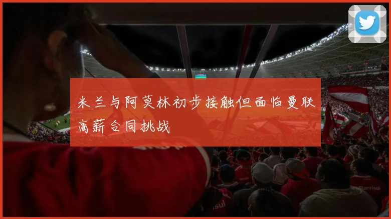 米兰与阿莫林初步接触但面临曼联高薪合同挑战