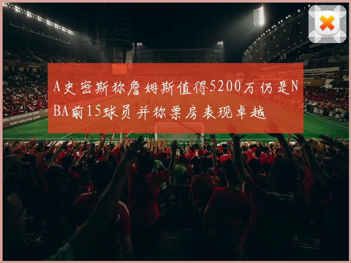 A史密斯称詹姆斯值得5200万仍是NBA前15球员并称票房表现卓越
