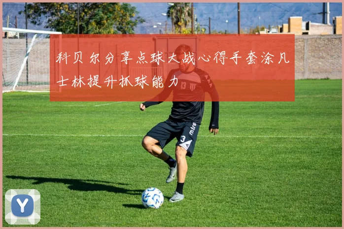 科贝尔分享点球大战心得手套涂凡士林提升抓球能力